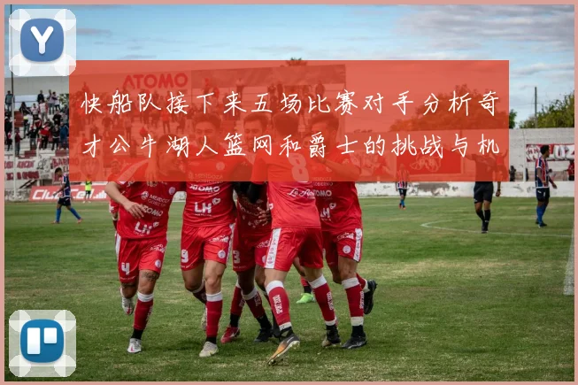 快船队接下来五场比赛对手分析奇才公牛湖人篮网和爵士的挑战与机遇