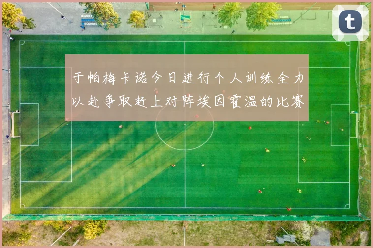 于帕梅卡诺今日进行个人训练全力以赴争取赶上对阵埃因霍温的比赛