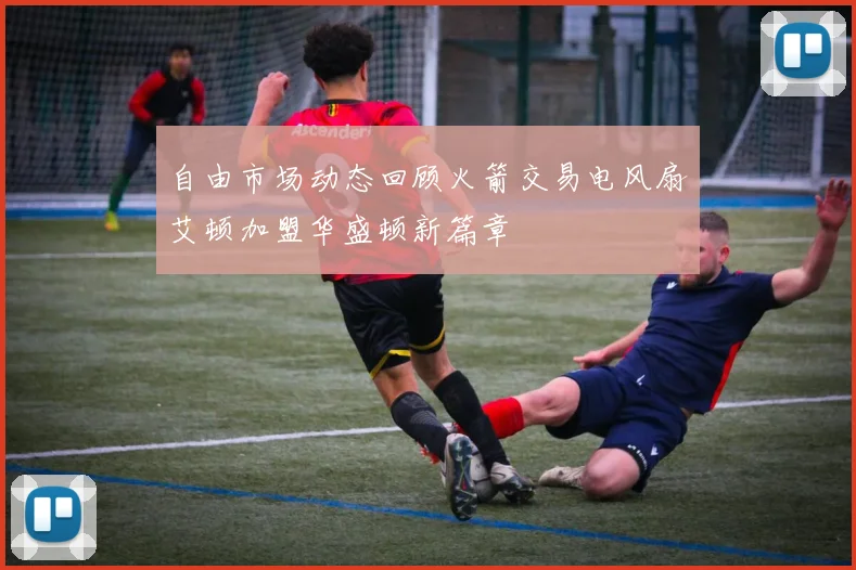 自由市场动态回顾火箭交易电风扇艾顿加盟华盛顿新篇章