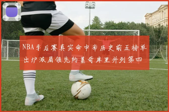 NBA季后赛真实命中率历史前五榜单出炉浓眉领先约基奇库里并列第四