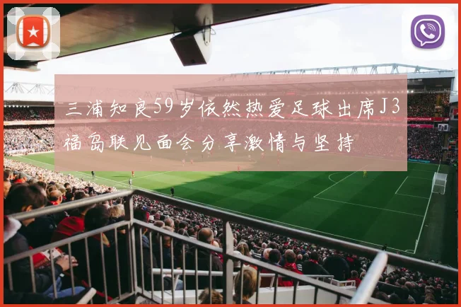 三浦知良59岁依然热爱足球出席J3福岛联见面会分享激情与坚持