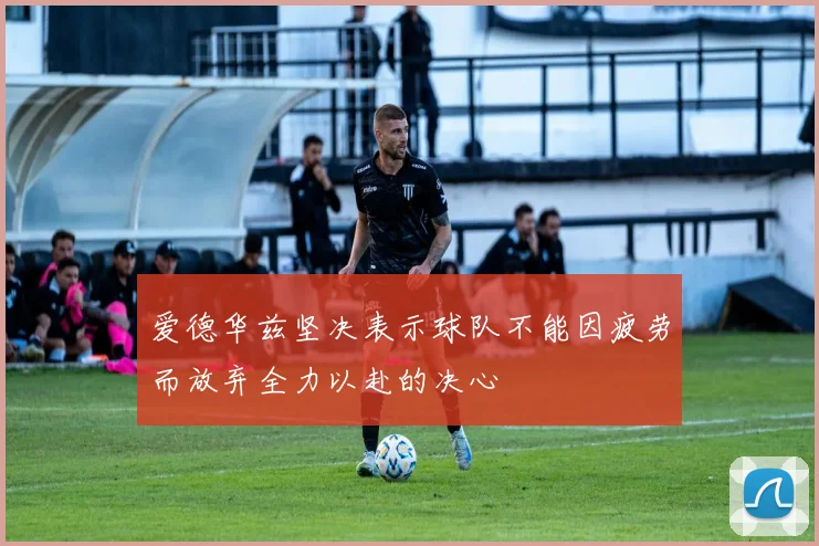 爱德华兹坚决表示球队不能因疲劳而放弃全力以赴的决心