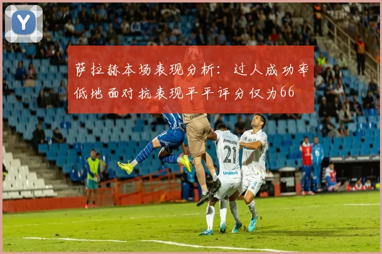 萨拉赫本场表现分析：过人成功率低地面对抗表现平平评分仅为66