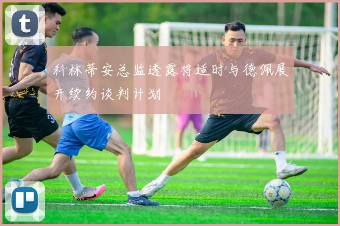 科林蒂安总监透露将适时与德佩展开续约谈判计划