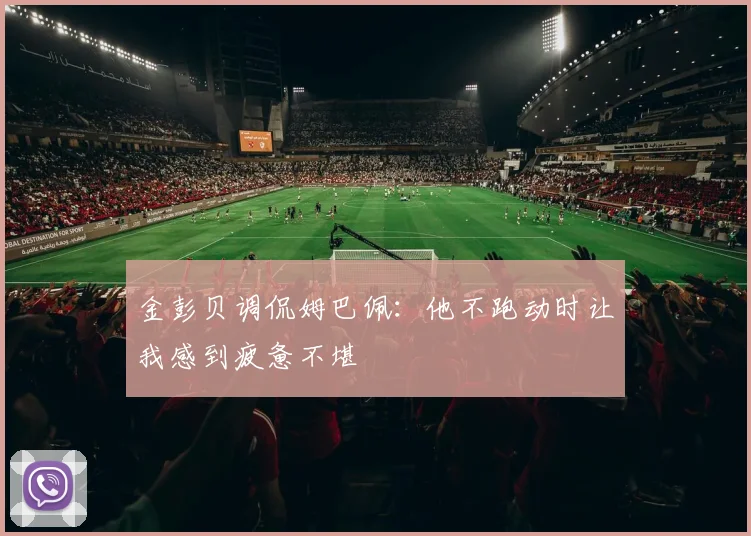 金彭贝调侃姆巴佩：他不跑动时让我感到疲惫不堪