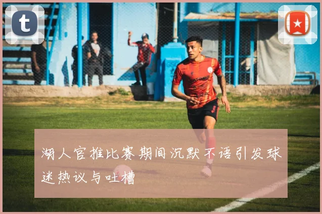 湖人官推比赛期间沉默不语引发球迷热议与吐槽