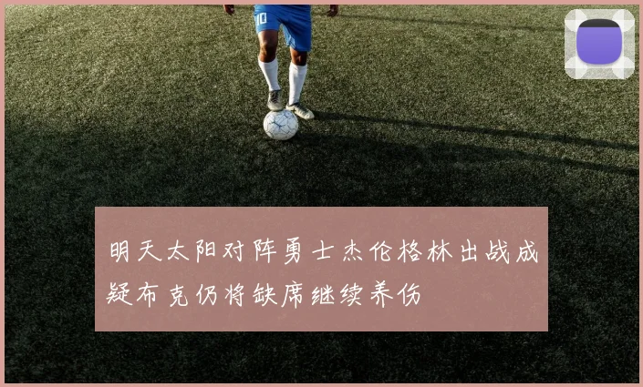 明天太阳对阵勇士杰伦格林出战成疑布克仍将缺席继续养伤