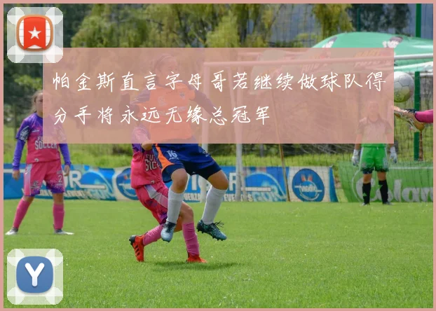帕金斯直言字母哥若继续做球队得分手将永远无缘总冠军