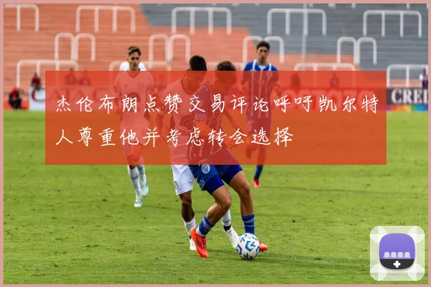 杰伦布朗点赞交易评论呼吁凯尔特人尊重他并考虑转会选择