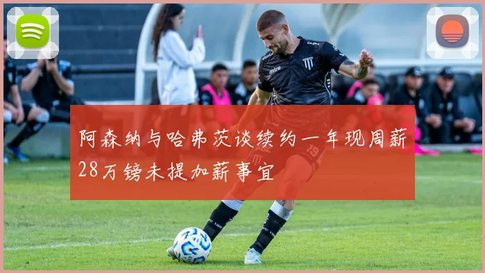阿森纳与哈弗茨谈续约一年现周薪28万镑未提加薪事宜