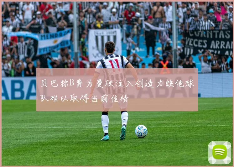贝巴称B费为曼联注入创造力缺他球队难以取得当前佳绩