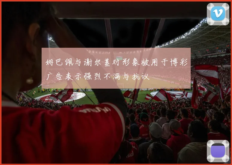姆巴佩与谢尔基对形象被用于博彩广告表示强烈不满与抗议