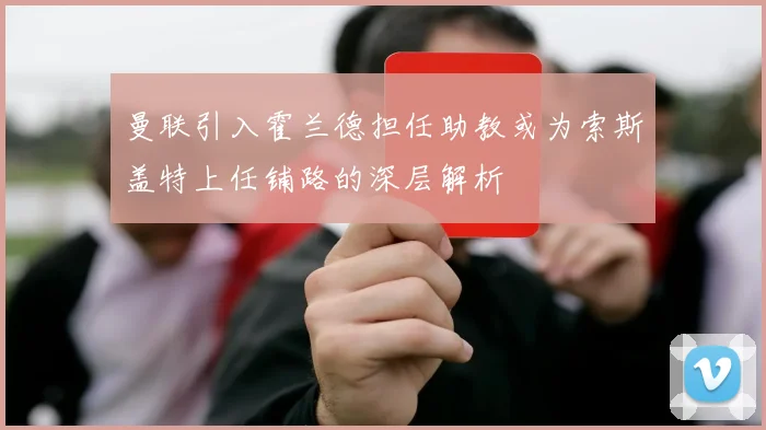 曼联引入霍兰德担任助教或为索斯盖特上任铺路的深层解析