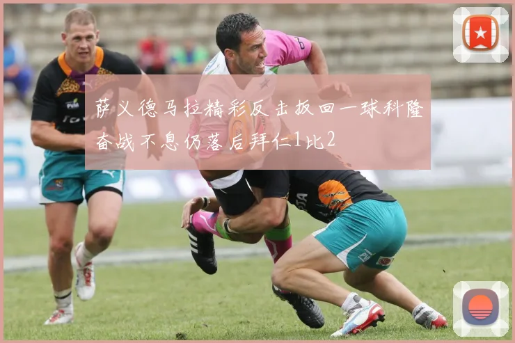 萨义德马拉精彩反击扳回一球科隆奋战不息仍落后拜仁1比2