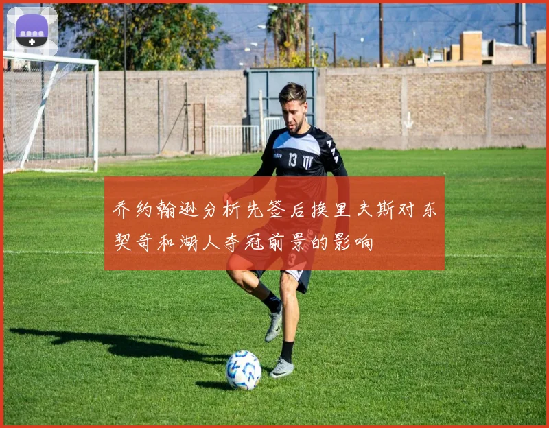 乔约翰逊分析先签后换里夫斯对东契奇和湖人夺冠前景的影响
