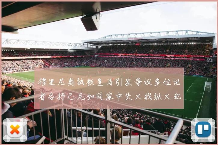 穆里尼奥执教皇马引发争议多位记者各抒己见如同家中失火找纵火犯