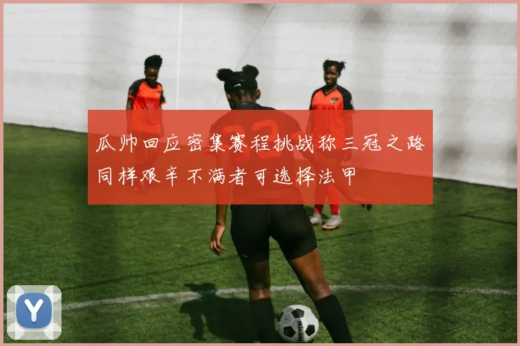 瓜帅回应密集赛程挑战称三冠之路同样艰辛不满者可选择法甲