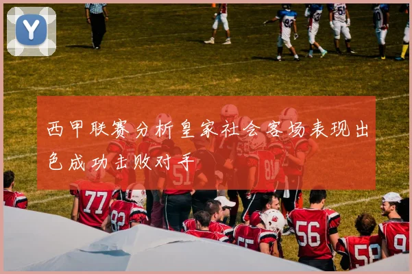 西甲联赛分析皇家社会客场表现出色成功击败对手