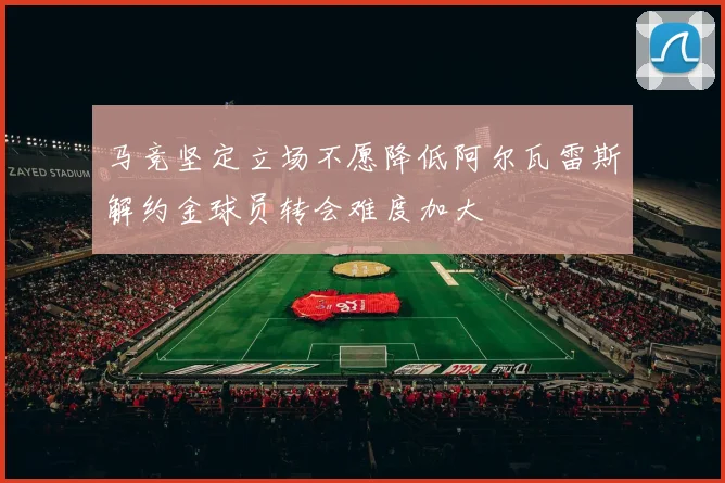 马竞坚定立场不愿降低阿尔瓦雷斯解约金球员转会难度加大