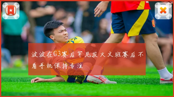 波波在G3赛后罕见发火文班赛后不看手机保持专注