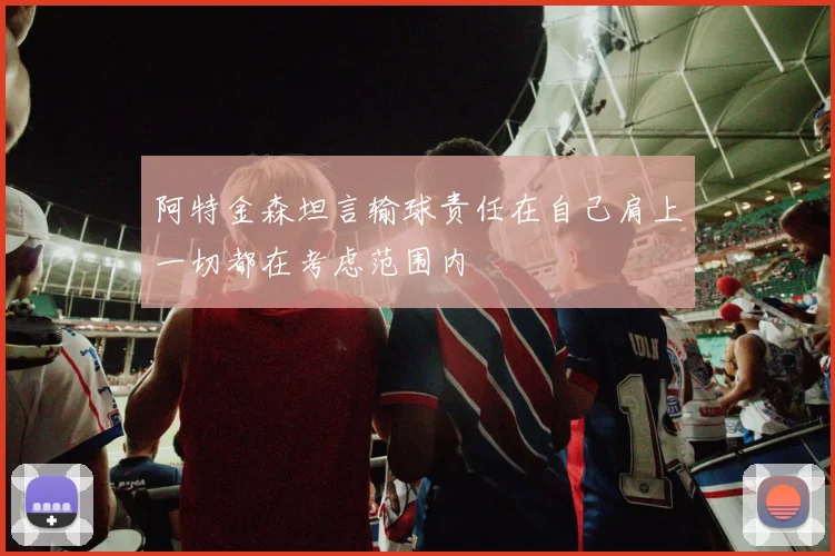 阿特金森坦言输球责任在自己肩上一切都在考虑范围内
